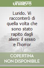 Lurido. Vi racconterò di quella volta che sono stato rapito dagli alieni: il sesso e l'horror libro