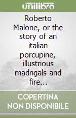 Roberto Malone, or the story of an italian porcupine, illustrious madrigals and fire bedspreads libro
