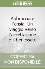 Abbracciare l'ansia. Un viaggio verso l'accettazione e il benessere libro