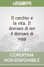 Il cerchio e la vita. Il domani di ieri il domani di oggi libro