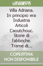 Villa Adriana. In principio era Industria Articoli Caoutchouc. Storie di fabbriche. Trame di comunità libro