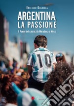 Argentina, la passione. Il Paese del calcio, da Maradona a Messi libro