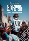 Argentina, la passione. Il Paese del calcio, da Maradona a Messi libro