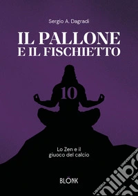 Il pallone e il fischietto. Lo zen e il giuoco del calcio libro