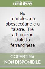 Nu murtale...nu bbescecòune e u taiatre. Tre atti unici in dialetto ferrandinese