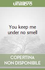 You keep me under no smell