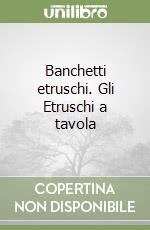 Banchetti etruschi. Gli Etruschi a tavola libro