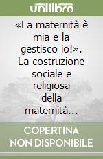 «La maternità è mia e la gestisco io!». La costruzione sociale e religiosa della maternità nell'antichità classica (e oltre) libro