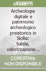 Archeologia digitale e patrimonio archeologico preistorico in Sicilia: tutela, valorizzazione e comunicazione libro
