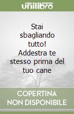 Stai sbagliando tutto! Addestra te stesso prima del tuo cane libro