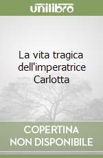 La vita tragica dell'imperatrice Carlotta