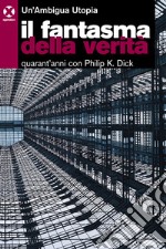 Il fantasma della verità. Quarant'anni con Philip K. Dick