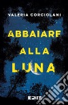 Abbaiare alla luna libro di Corciolani Valeria