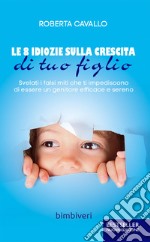 Le 8 idiozie sulla crescita di tuo figlio. Svelati i falsi miti che ti impediscono di essere un genitore efficace e sereno