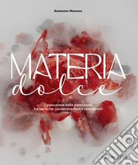 Materia dolce. L'evoluzione della pasticceria tra tecniche, contaminazioni e innovazioni libro