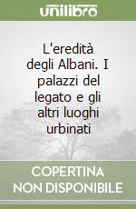 L'eredità degli Albani. I palazzi del legato e gli altri luoghi urbinati libro
