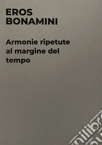 Eros Bonamini. Armonie ripetute al margine del tempo. Catalogo della mostra (Milano, 14 settembre-11 novembre 2023). Ediz. illustrata libro