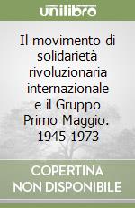 Il movimento di solidarietà rivoluzionaria internazionale e il Gruppo Primo Maggio. 1945-1973 libro