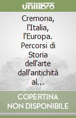 Cremona, l'Italia, l'Europa. Percorsi di Storia dell'arte dall'antichità al contemporaneo libro