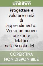 Progettare e valutare unità di apprendimento. Verso un nuovo orizzonte didattico nella scuola del XXI secolo libro