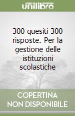 300 quesiti 300 risposte. Per la gestione delle istituzioni scolastiche libro