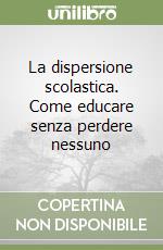 La dispersione scolastica. Come educare senza perdere nessuno libro