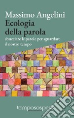 Ecologia della parola. Sbucciare le parole per sguardare il nostro tempo libro