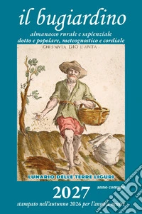 Il bugiardino 2027. Lunario delle terre liguri. Almanacco rurale e sapienziale, dotto e popolare, meteognostico e cordiale libro