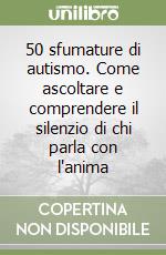 50 sfumature di autismo. Come ascoltare e comprendere il silenzio di chi parla con l'anima libro