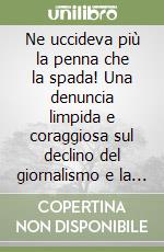 Ne uccideva più la penna che la spada! Una denuncia limpida e coraggiosa sul declino del giornalismo e la crisi della democrazia informativa libro