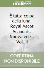 È tutta colpa della luna. Royal Ascot Scandals. Nuova ediz.. Vol. 4