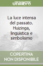 La luce intensa del passato. Huizinga, linguistica e simbolismo libro