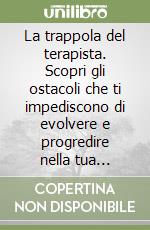 La trappola del terapista. Scopri gli ostacoli che ti impediscono di evolvere e progredire nella tua professione e come eliminarli per sempre, diventando un esperto della salute a 360 gradi