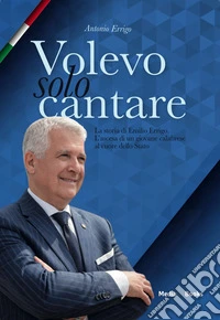 Volevo solo cantare. La storia di Emilio Errigo. L'ascesa di un giovane calabrese al cuore dello Stato libro