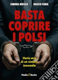 Basta coprire i polsi. Storia vera di un sindaco innocente