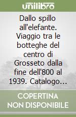 Dallo spillo all'elefante. Viaggio tra le botteghe del centro di Grosseto dalla fine dell'800 al 1939. Catalogo della mostra (Grosseto, 2023) libro