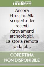 Ancora Etruschi. Alla scoperta dei recenti ritrovamenti archeologici. La storia remota parla al presente... libro