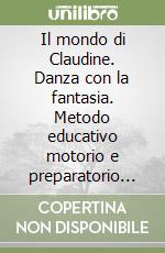 Il mondo di Claudine. Danza con la fantasia. Metodo educativo motorio e preparatorio alla danza libro