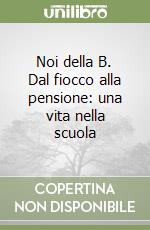 Noi della B. Dal fiocco alla pensione: una vita nella scuola libro