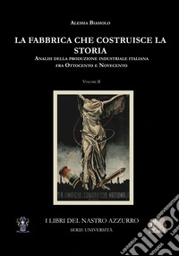 La fabbrica che costruisce la storia. Analisi della produzione industriale italiana tra Ottocento e Novecento. Vol. 2