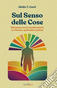 Sul senso delle cose. Riflessioni e storie autobiografiche tra filosofia, spiritualità e politica