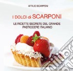 I dolci di Scarponi. Le ricette segrete del grande pasticcere italiano libro