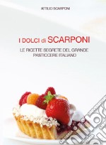 I dolci di Scarponi. Le ricette segrete del grande pasticcere italiano libro