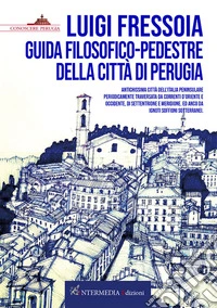 Guida filosofico-pedestre della città di Perugia. Antichissima città dell'Italia peninsulare periodicamente traversata da correnti d'Oriente e Occidente, di Settentrione e Meridione. Ed anco da ignoti soffioni sotterranei libro