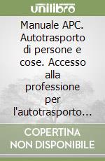 Manuale APC. Autotrasporto di persone e cose. Accesso alla professione per l'autotrasporto di merci e viaggiatori libro