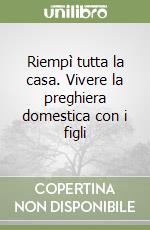 Riempì tutta la casa. Vivere la preghiera domestica con i figli libro