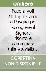 Pace a voi! 10 tappe vero la Pasqua per accogliere il Signore risorto e camminare sulla via della pace libro