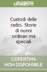 Custodi delle radici. Storie di nonni ordinari ma speciali libro