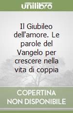 Il Giubileo dell'amore. Le parole del Vangelo per crescere nella vita di coppia libro