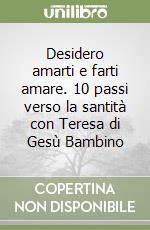 Desidero amarti e farti amare. 10 passi verso la santità con Teresa di Gesù Bambino libro